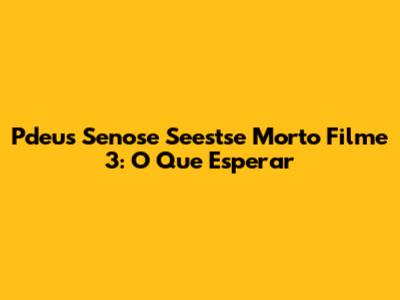 Pdeus Senose Seestse Morto Filme 3: O Que Esperar