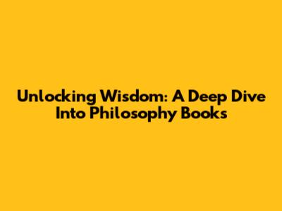 Unlocking Wisdom: A Deep Dive Into Philosophy Books